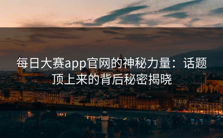 每日大赛app官网的神秘力量：话题顶上来的背后秘密揭晓
