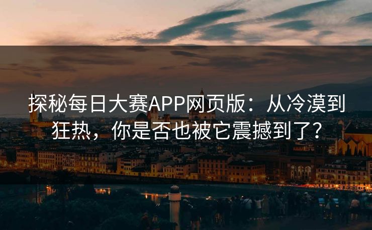 探秘每日大赛APP网页版：从冷漠到狂热，你是否也被它震撼到了？