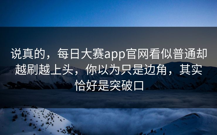 说真的，每日大赛app官网看似普通却越刷越上头，你以为只是边角，其实恰好是突破口