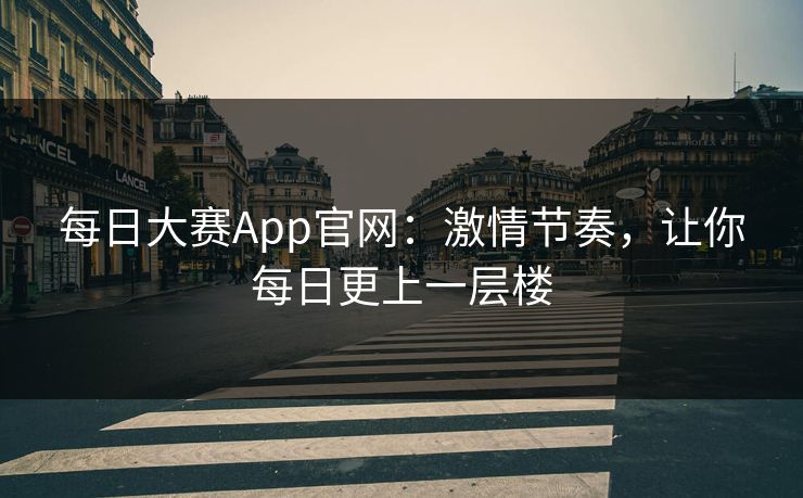 每日大赛App官网：激情节奏，让你每日更上一层楼