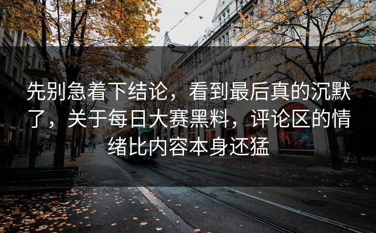 先别急着下结论，看到最后真的沉默了，关于每日大赛黑料，评论区的情绪比内容本身还猛