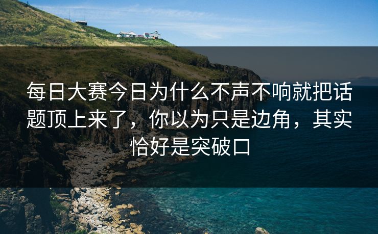 每日大赛今日为什么不声不响就把话题顶上来了，你以为只是边角，其实恰好是突破口