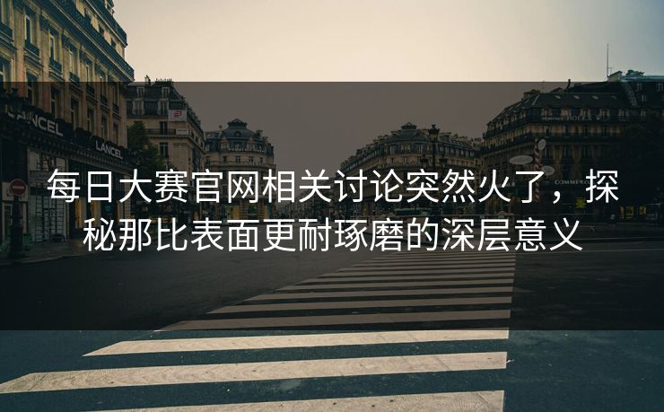 每日大赛官网相关讨论突然火了，探秘那比表面更耐琢磨的深层意义
