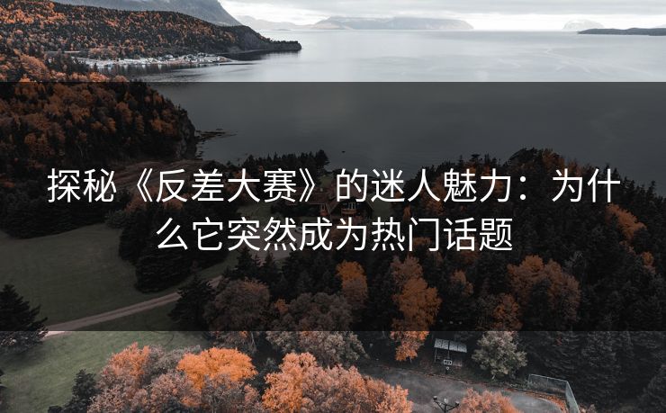 探秘《反差大赛》的迷人魅力:为什么它突然成为热门话题 探秘《反差大赛》的迷人魅力:为什么它突然成为热门话题