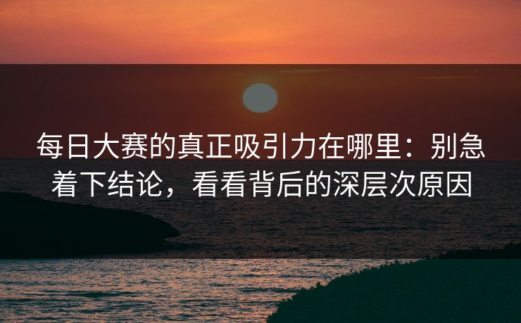 每日大赛的真正吸引力在哪里:别急着下结论,看看背后的深层次原因 每日大赛的真正吸引力在哪里:别急着下结论,看看背后的深层次原因
