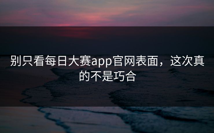 别只看每日大赛app官网表面，这次真的不是巧合