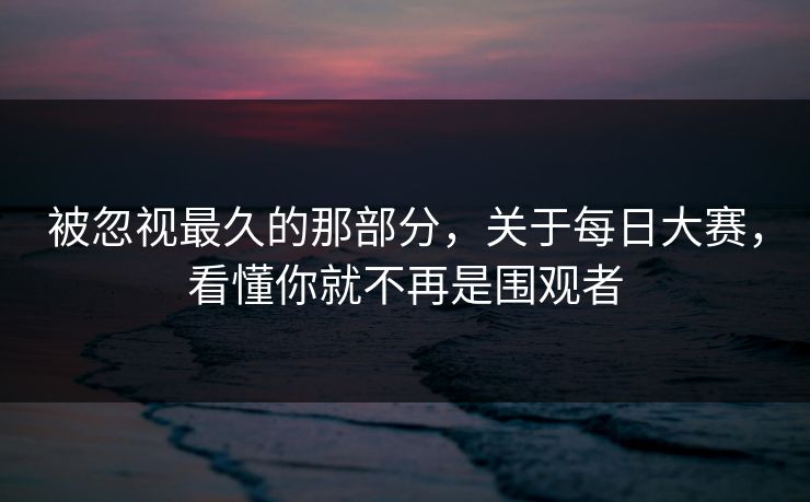 被忽视最久的那部分,关于每日大赛,看懂你就不再是围观者 被忽视最久的那部分,关于每日大赛,看懂你就不再是围观者