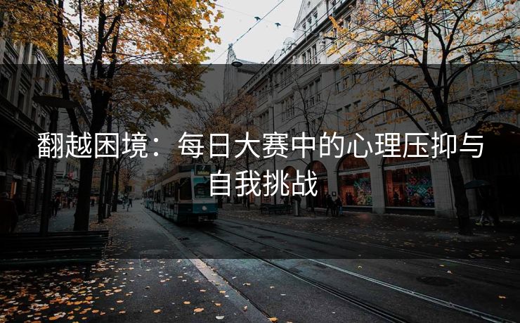 翻越困境:每日大赛中的心理压抑与自我挑战 翻越困境:每日大赛中的心理压抑与自我挑战