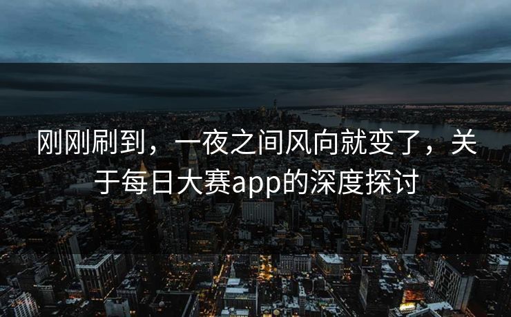 刚刚刷到,一夜之间风向就变了,关于每日大赛app的深度探讨 刚刚刷到,一夜之间风向就变了,关于每日大赛app的深度探讨