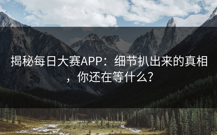 揭秘每日大赛APP:细节扒出来的真相,你还在等什么? 揭秘每日大赛APP:细节扒出来的真相,你还在等什么?