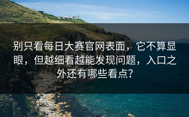 别只看每日大赛官网表面,它不算显眼,但越细看越能发现问题,入口之外还有哪些看点? 别只看每日大赛官网表面,它不算显眼,但越细看越能发现问题,入口之外还有哪些看点?