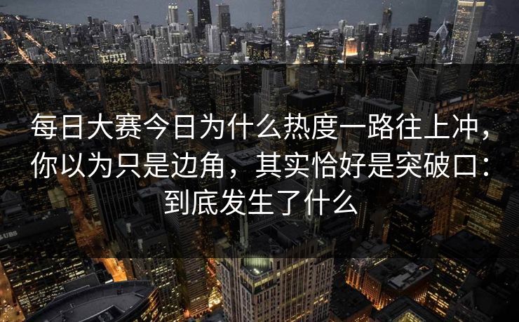 每日大赛今日为什么热度一路往上冲,你以为只是边角,其实恰好是突破口:到底发生了什么 每日大赛今日为什么热度一路往上冲,你以为只是边角,其实恰好是突破口:到底发生了什么