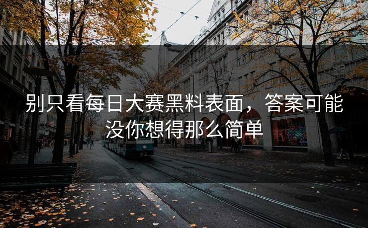 别只看每日大赛黑料表面,答案可能没你想得那么简单 别只看每日大赛黑料表面,答案可能没你想得那么简单