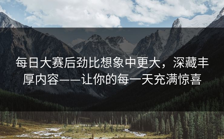 每日大赛后劲比想象中更大，深藏丰厚内容——让你的每一天充满惊喜