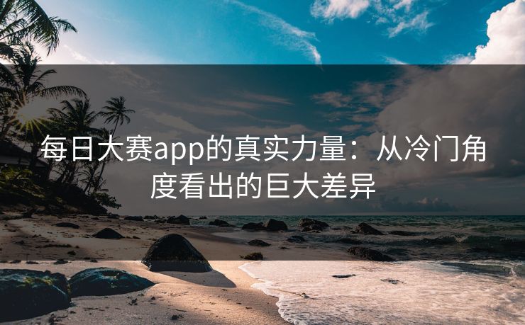 每日大赛app的真实力量：从冷门角度看出的巨大差异