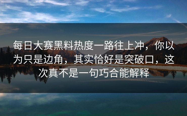 每日大赛黑料热度一路往上冲，你以为只是边角，其实恰好是突破口，这次真不是一句巧合能解释
