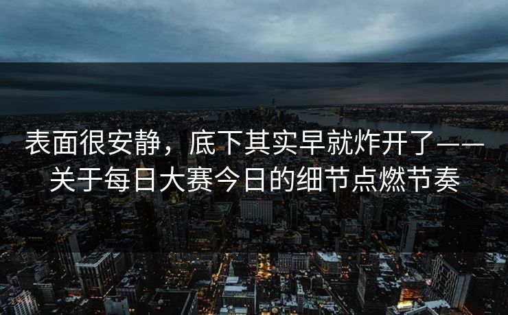 表面很安静，底下其实早就炸开了——关于每日大赛今日的细节点燃节奏