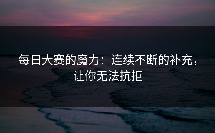 每日大赛的魔力：连续不断的补充，让你无法抗拒