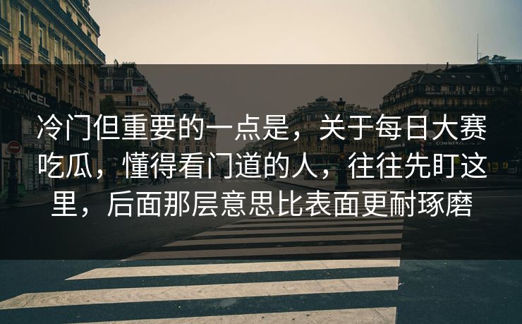 冷门但重要的一点是，关于每日大赛吃瓜，懂得看门道的人，往往先盯这里，后面那层意思比表面更耐琢磨