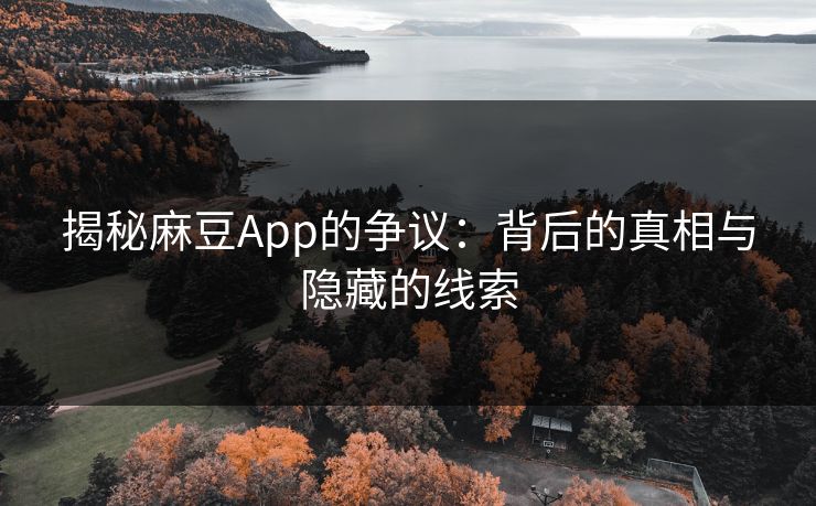 揭秘麻豆App的争议：背后的真相与隐藏的线索