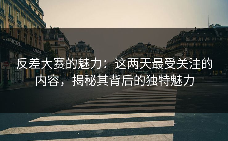 反差大赛的魅力：这两天最受关注的内容，揭秘其背后的独特魅力
