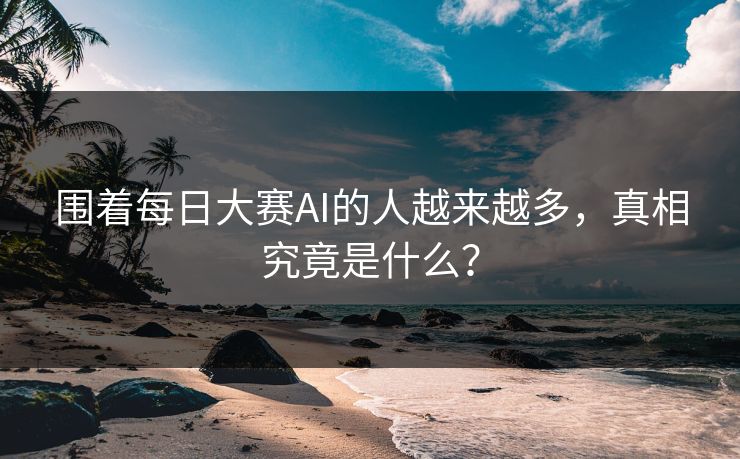 围着每日大赛AI的人越来越多，真相究竟是什么？