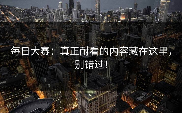 每日大赛：真正耐看的内容藏在这里，别错过！