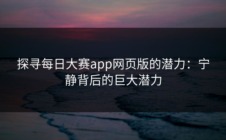 探寻每日大赛app网页版的潜力：宁静背后的巨大潜力