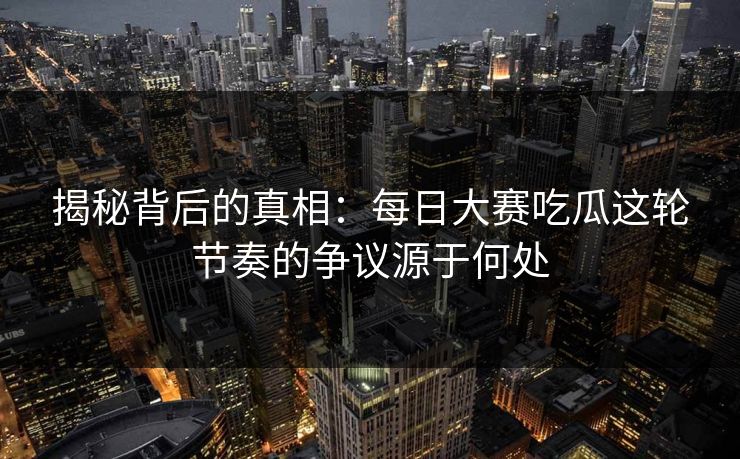揭秘背后的真相：每日大赛吃瓜这轮节奏的争议源于何处