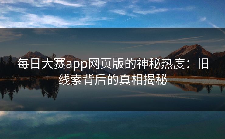 每日大赛app网页版的神秘热度：旧线索背后的真相揭秘