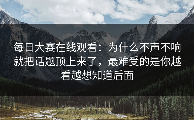 每日大赛在线观看：为什么不声不响就把话题顶上来了，最难受的是你越看越想知道后面