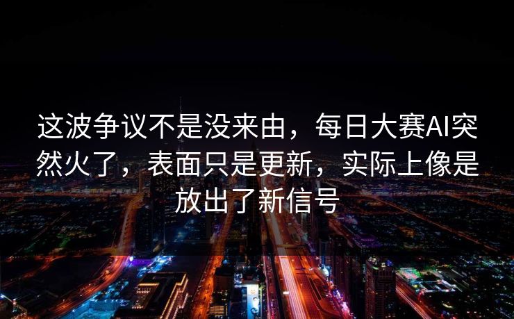 这波争议不是没来由，每日大赛AI突然火了，表面只是更新，实际上像是放出了新信号