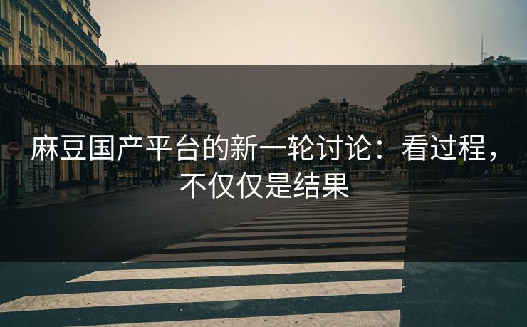 麻豆国产平台的新一轮讨论：看过程，不仅仅是结果