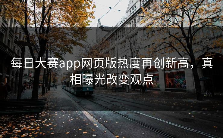 每日大赛app网页版热度再创新高，真相曝光改变观点