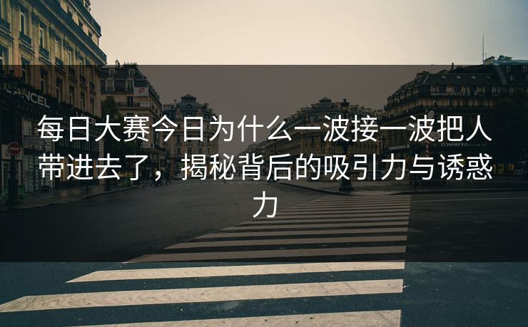 每日大赛今日为什么一波接一波把人带进去了，揭秘背后的吸引力与诱惑力