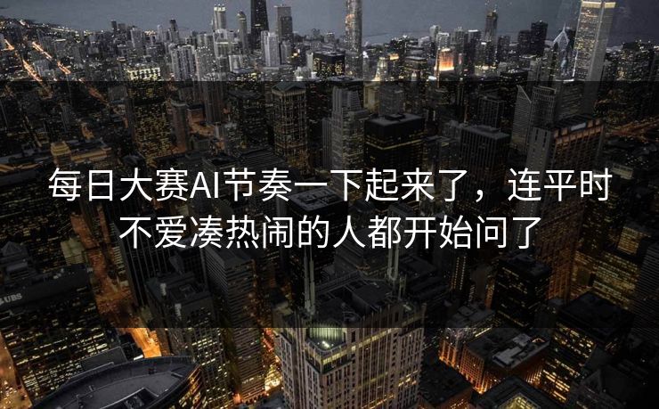 每日大赛AI节奏一下起来了，连平时不爱凑热闹的人都开始问了