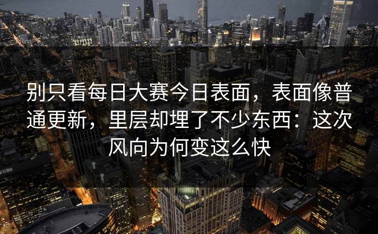 别只看每日大赛今日表面，表面像普通更新，里层却埋了不少东西：这次风向为何变这么快