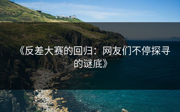 《反差大赛的回归：网友们不停探寻的谜底》