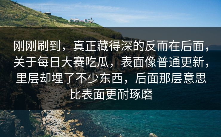 刚刚刷到，真正藏得深的反而在后面，关于每日大赛吃瓜，表面像普通更新，里层却埋了不少东西，后面那层意思比表面更耐琢磨
