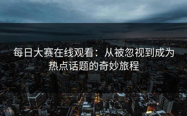 每日大赛在线观看：从被忽视到成为热点话题的奇妙旅程