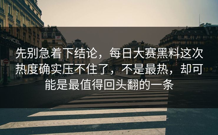 先别急着下结论，每日大赛黑料这次热度确实压不住了，不是最热，却可能是最值得回头翻的一条