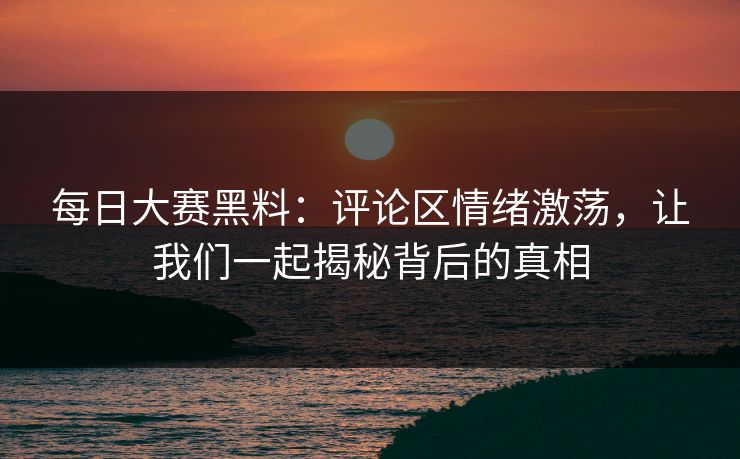 每日大赛黑料：评论区情绪激荡，让我们一起揭秘背后的真相