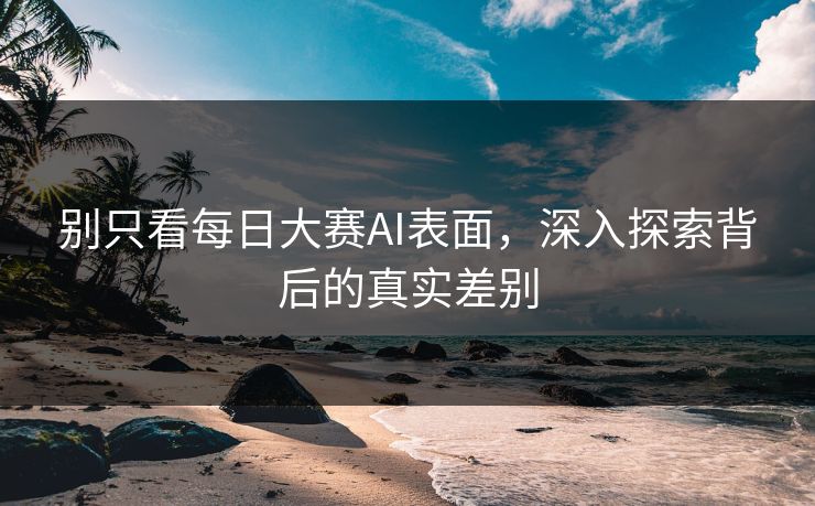 别只看每日大赛AI表面，深入探索背后的真实差别
