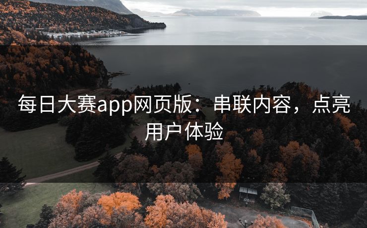 每日大赛app网页版：串联内容，点亮用户体验