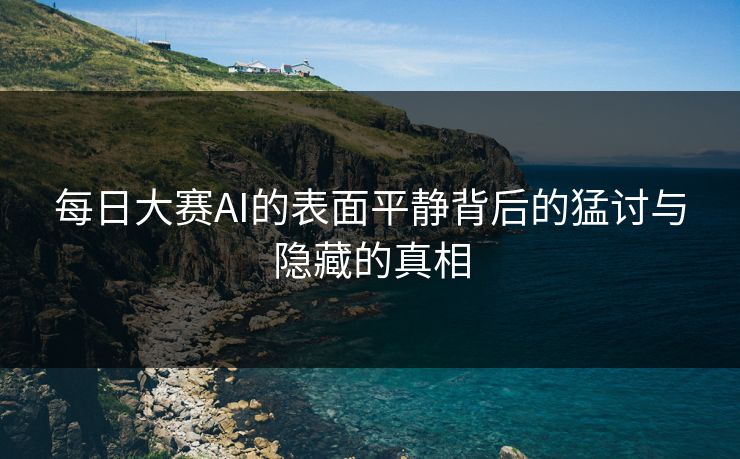 每日大赛AI的表面平静背后的猛讨与隐藏的真相