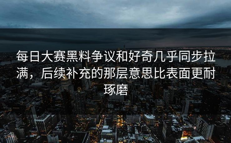 每日大赛黑料争议和好奇几乎同步拉满,后续补充的那层意思比表面更耐琢磨 每日大赛黑料争议和好奇几乎同步拉满,后续补充的那层意思比表面更耐琢磨