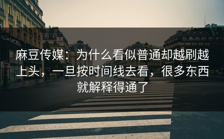 麻豆传媒:为什么看似普通却越刷越上头,一旦按时间线去看,很多东西就解释得通了 麻豆传媒:为什么看似普通却越刷越上头,一旦按时间线去看,很多东西就解释得通了