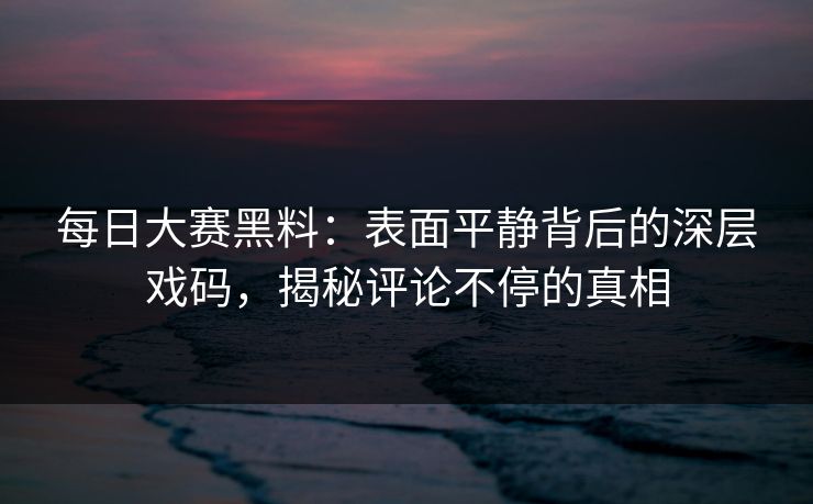每日大赛黑料:表面平静背后的深层戏码,揭秘评论不停的真相 每日大赛黑料:表面平静背后的深层戏码,揭秘评论不停的真相