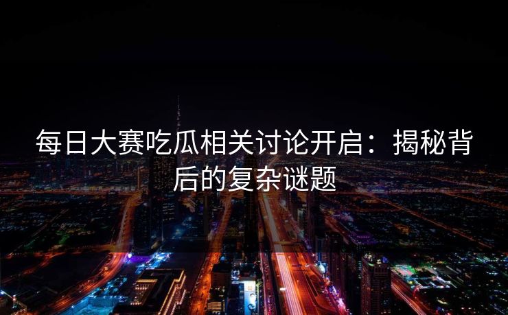 每日大赛吃瓜相关讨论开启:揭秘背后的复杂谜题 每日大赛吃瓜相关讨论开启:揭秘背后的复杂谜题