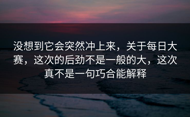 没想到它会突然冲上来,关于每日大赛,这次的后劲不是一般的大,这次真不是一句巧合能解释 没想到它会突然冲上来,关于每日大赛,这次的后劲不是一般的大,这次真不是一句巧合能解释